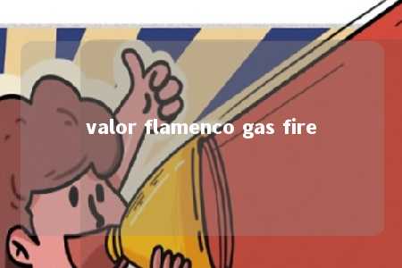 valor flamenco gas fire