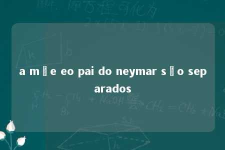 a mãe eo pai do neymar são separados