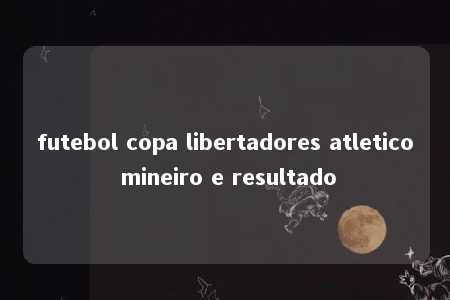 futebol copa libertadores atletico mineiro e resultado