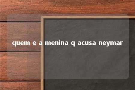 quem e a menina q acusa neymar