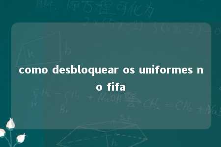 como desbloquear os uniformes no fifa