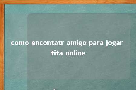 como encontatr amigo para jogar fifa online