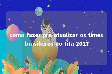 como fazer pra atualizar os times brasileiros no fifa 2017