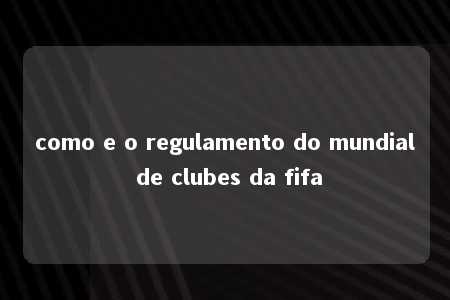 como e o regulamento do mundial de clubes da fifa