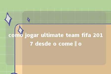 como jogar ultimate team fifa 2017 desde o começo