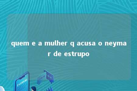 quem e a mulher q acusa o neymar de estrupo