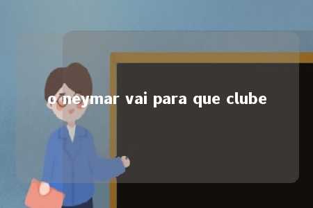 o neymar vai para que clube