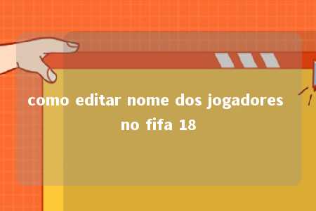 como editar nome dos jogadores no fifa 18