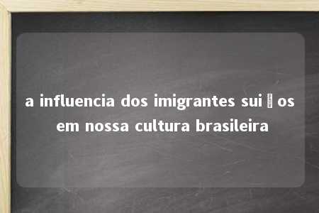 a influencia dos imigrantes suiços em nossa cultura brasileira