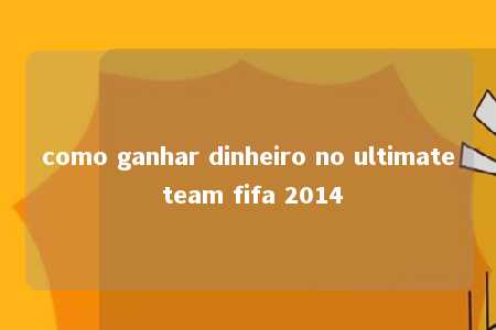 como ganhar dinheiro no ultimate team fifa 2014