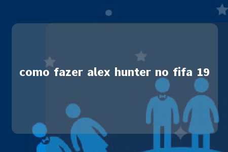 como fazer alex hunter no fifa 19