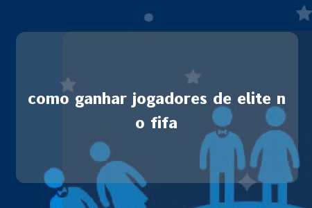 como ganhar jogadores de elite no fifa