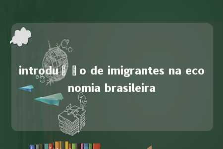 introdução de imigrantes na economia brasileira