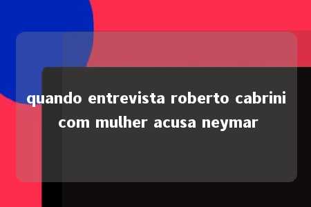 quando entrevista roberto cabrini com mulher acusa neymar