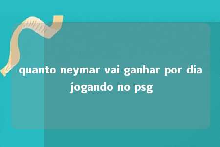 quanto neymar vai ganhar por dia jogando no psg