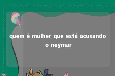 quem é mulher que está acusando o neymar