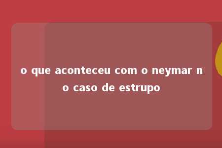 o que aconteceu com o neymar no caso de estrupo