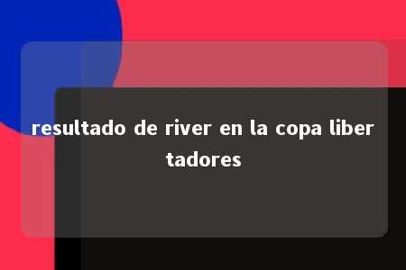 resultado de river en la copa libertadores