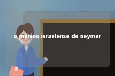 a menina israelense de neymar