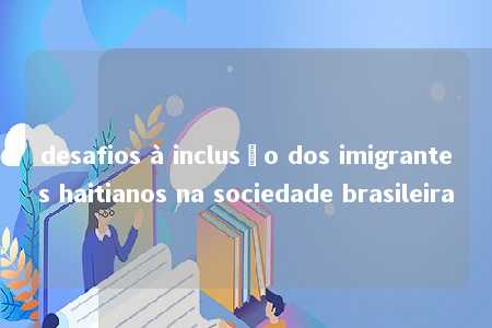 desafios à inclusão dos imigrantes haitianos na sociedade brasileira