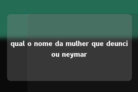 qual o nome da mulher que deunciou neymar