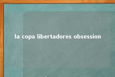 la copa libertadores obsession