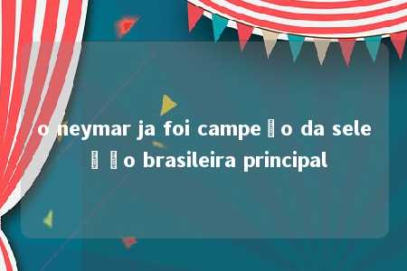 o neymar ja foi campeão da seleção brasileira principal