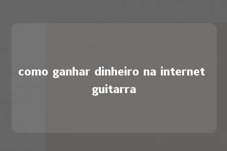 como ganhar dinheiro na internet guitarra