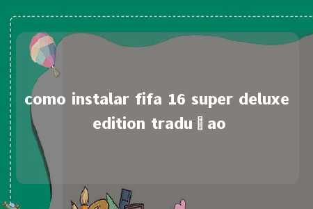 como instalar fifa 16 super deluxe edition traduçao