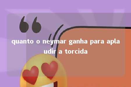 quanto o neymar ganha para aplaudir a torcida