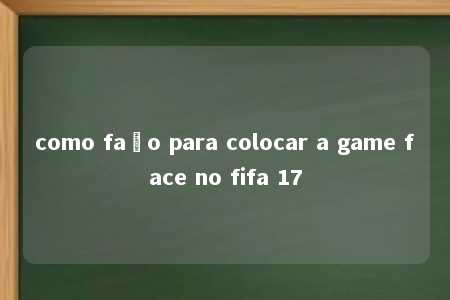 como faço para colocar a game face no fifa 17