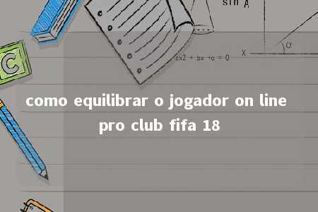 como equilibrar o jogador on line pro club fifa 18