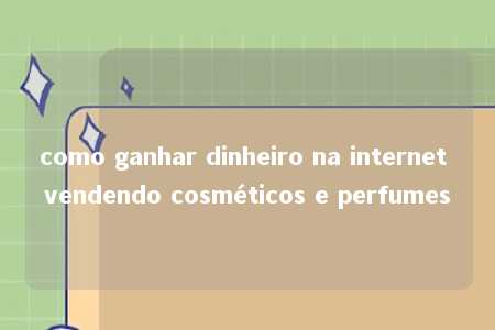 como ganhar dinheiro na internet vendendo cosméticos e perfumes