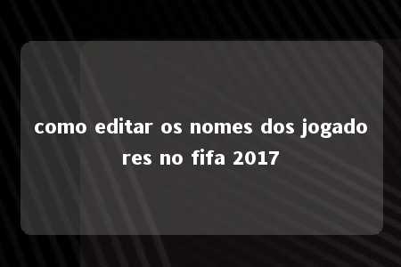 como editar os nomes dos jogadores no fifa 2017