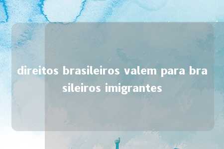 direitos brasileiros valem para brasileiros imigrantes