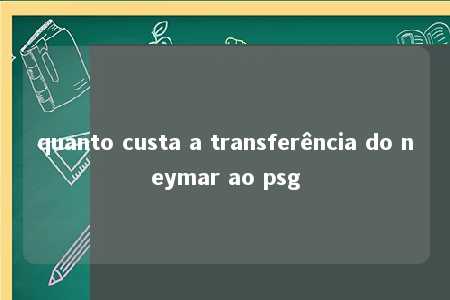 quanto custa a transferência do neymar ao psg