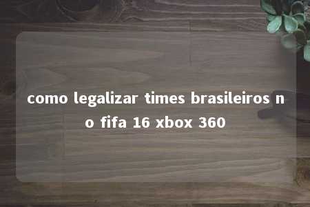 como legalizar times brasileiros no fifa 16 xbox 360