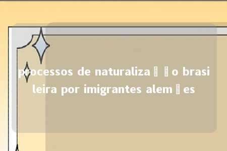 processos de naturalização brasileira por imigrantes alemães