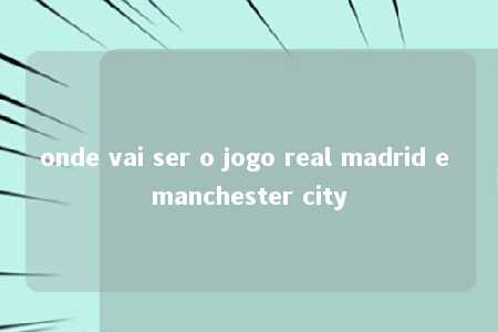 onde vai ser o jogo real madrid e manchester city