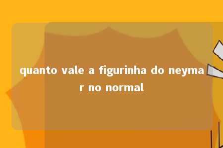 quanto vale a figurinha do neymar no normal