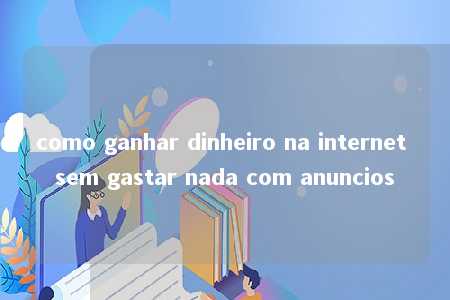 como ganhar dinheiro na internet sem gastar nada com anuncios