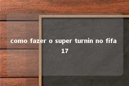 como fazer o super turnin no fifa 17