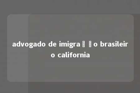 advogado de imigração brasileiro california