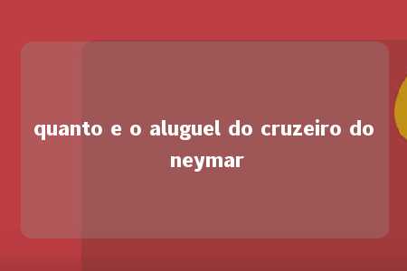 quanto e o aluguel do cruzeiro do neymar