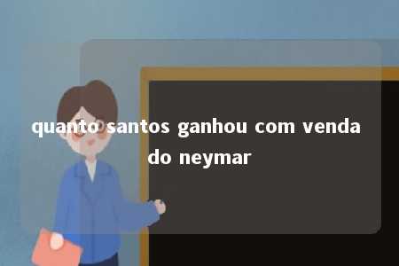 quanto santos ganhou com venda do neymar