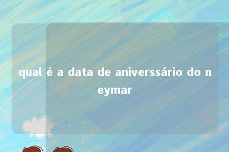 qual é a data de aniverssário do neymar