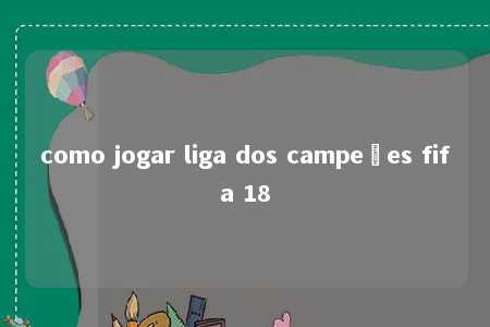 como jogar liga dos campeões fifa 18