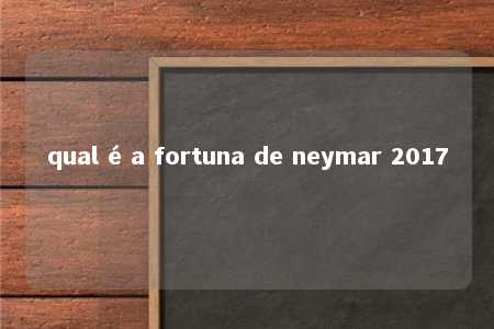 qual é a fortuna de neymar 2017