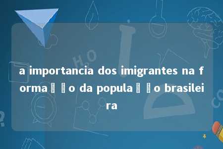 a importancia dos imigrantes na formação da população brasileira