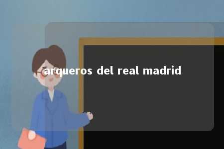 arqueros del real madrid